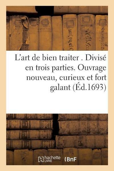 L'Art de Bien Traiter . Divisé En Trois Parties. Ouvrage Nouveau, Curieux, Et Fort Galant,: Utile À Toutes Personnes, Et Conditions. Exactement Recher - Sans Auteur