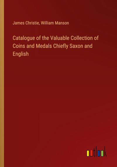Catalogue of the Valuable Collection of Coins and Medals Chiefly Saxon and English