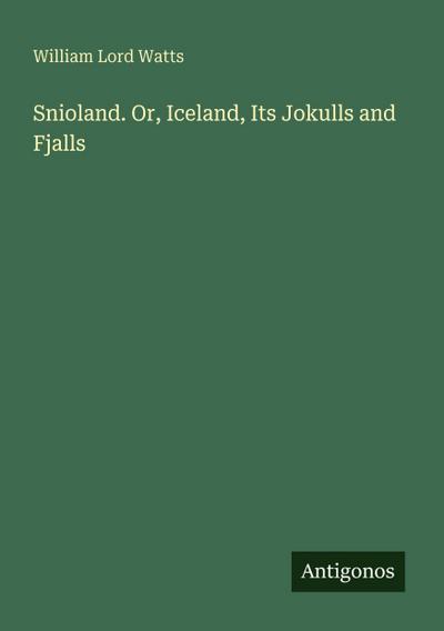 Snioland. Or, Iceland, Its Jokulls and Fjalls