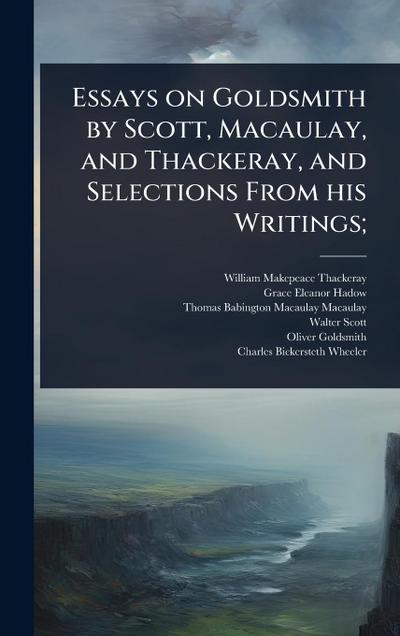 Essays on Goldsmith by Scott, Macaulay, and Thackeray, and Selections From his Writings;