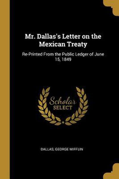 Mr. Dallas’s Letter on the Mexican Treaty: Re-Printed From the Public Ledger of June 15, 1849