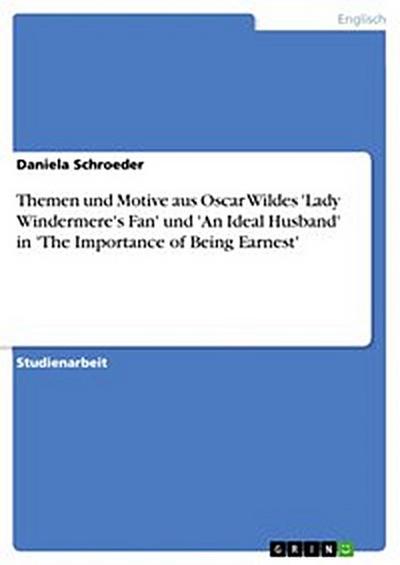 Themen und Motive aus Oscar Wildes ’Lady Windermere’s Fan’ und ’An Ideal Husband’ in ’The Importance of Being Earnest’