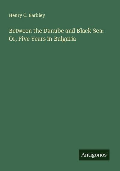 Between the Danube and Black Sea: Or, Five Years in Bulgaria