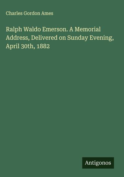 Ralph Waldo Emerson. A Memorial Address, Delivered on Sunday Evening, April 30th, 1882
