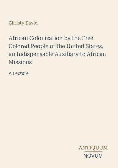 African Colonization by the Free Colored People of the United States, an Indispensable Auxiliary to African Missions
