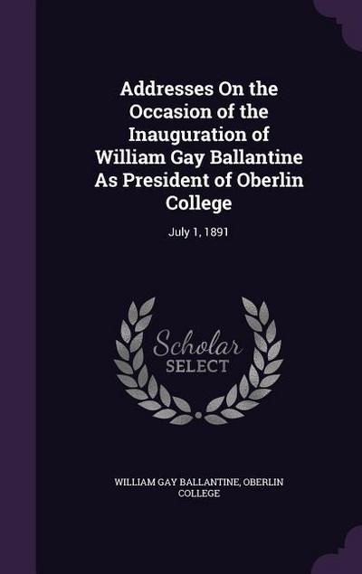 Addresses On the Occasion of the Inauguration of William Gay Ballantine As President of Oberlin College: July 1, 1891