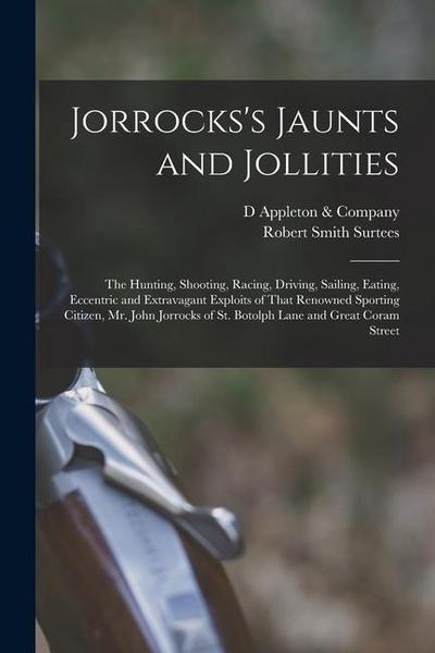 Jorrocks’s Jaunts and Jollities; the Hunting, Shooting, Racing, Driving, Sailing, Eating, Eccentric and Extravagant Exploits of That Renowned Sporting