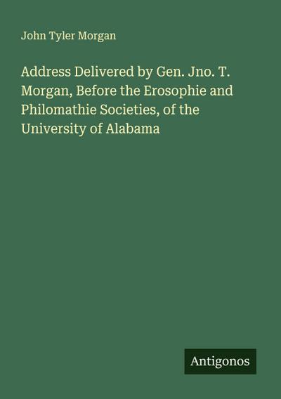 Address Delivered by Gen. Jno. T. Morgan, Before the Erosophie and Philomathie Societies, of the University of Alabama