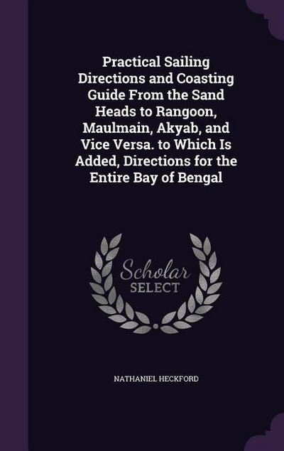 Practical Sailing Directions and Coasting Guide From the Sand Heads to Rangoon, Maulmain, Akyab, and Vice Versa. to Which Is Added, Directions for the Entire Bay of Bengal