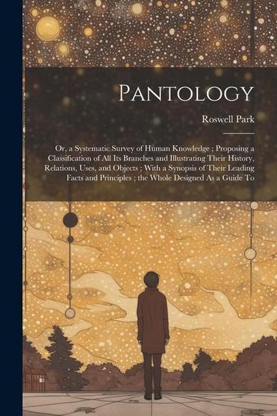 Pantology: Or, a Systematic Survey of Human Knowledge; Proposing a Classification of All Its Branches and Illustrating Their Hist