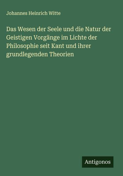 Das Wesen der Seele und die Natur der Geistigen Vorgänge im Lichte der Philosophie seit Kant und ihrer grundlegenden Theorien