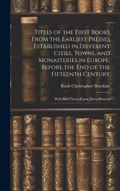 Titles of the First Books From the Earliest Presses Established in Different Cities, Towns, and Monasteries in Europe, Before the End of the Fifteenth