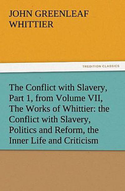 The Conflict with Slavery, Part 1, from Volume VII, The Works of Whittier: the Conflict with Slavery, Politics and Reform, the Inner Life and Criticism