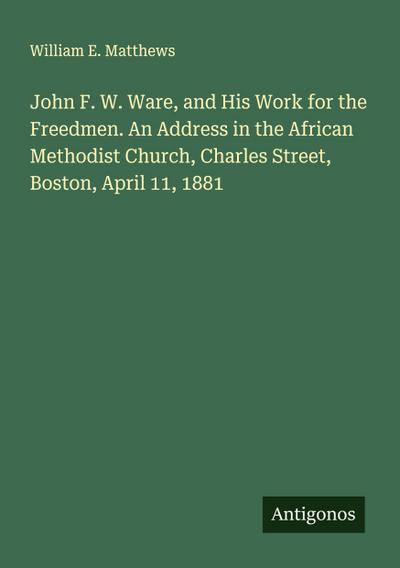 John F. W. Ware, and His Work for the Freedmen. An Address in the African Methodist Church, Charles Street, Boston, April 11, 1881