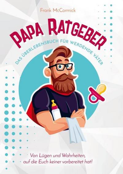 Papa Ratgeber - Das Überlebensbuch für werdende Väter - Von Lügen und Wahrheiten, auf die Euch keiner vorbereitet hat!