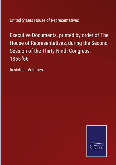 Executive Documents, printed by order of The House of Representatives, during the Second Session of the Thirty-Ninth Congress, 1865-’66