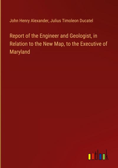 Report of the Engineer and Geologist, in Relation to the New Map, to the Executive of Maryland