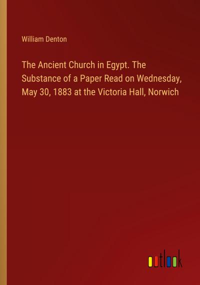 The Ancient Church in Egypt. The Substance of a Paper Read on Wednesday, May 30, 1883 at the Victoria Hall, Norwich