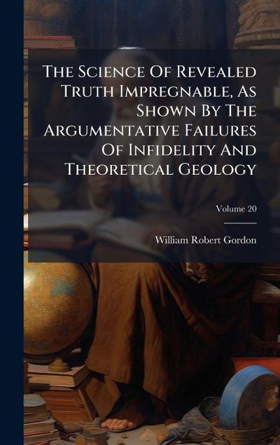 The Science Of Revealed Truth Impregnable, As Shown By The Argumentative Failures Of Infidelity And Theoretical Geology
