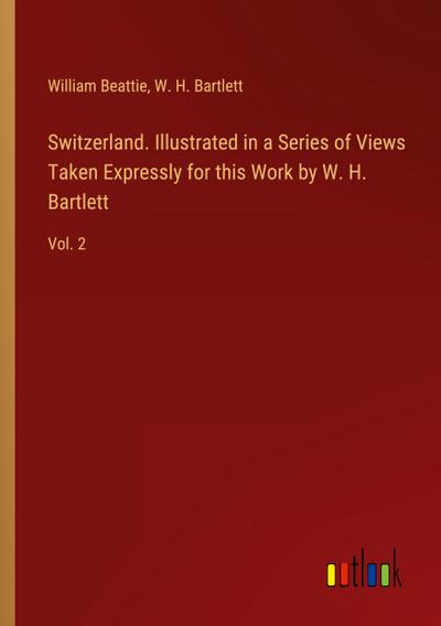 Switzerland. Illustrated in a Series of Views Taken Expressly for this Work by W. H. Bartlett
