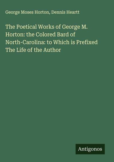 The Poetical Works of George M. Horton: the Colored Bard of North-Carolina: to Which is Prefixed The Life of the Author