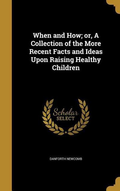 When and How; or, A Collection of the More Recent Facts and Ideas Upon Raising Healthy Children