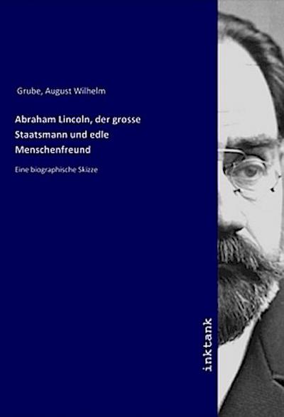 Abraham Lincoln, der grosse Staatsmann und edle Menschenfreund