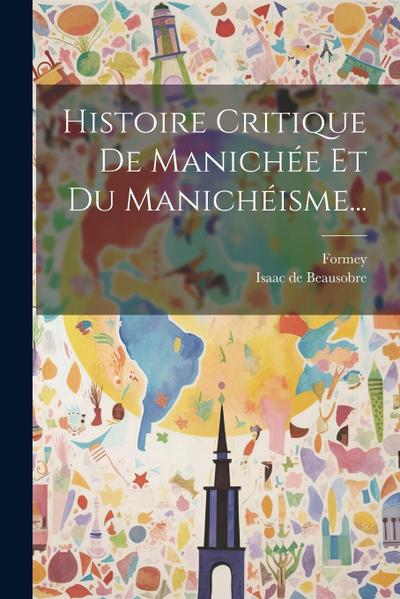 Histoire Critique De Manichée Et Du Manichéisme...