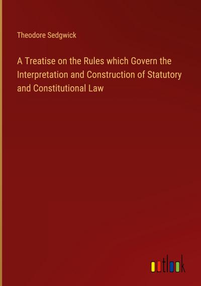 A Treatise on the Rules which Govern the Interpretation and Construction of Statutory and Constitutional Law