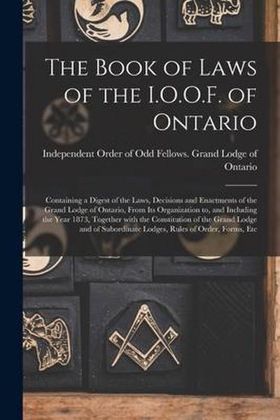 The Book of Laws of the I.O.O.F. of Ontario [microform]: Containing a Digest of the Laws, Decisions and Enactments of the Grand Lodge of Ontario, From