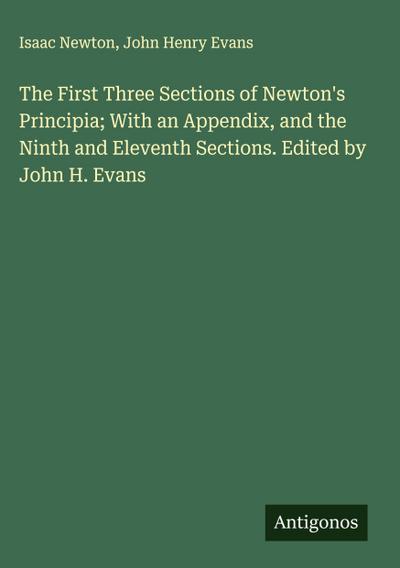 The First Three Sections of Newton’s Principia; With an Appendix, and the Ninth and Eleventh Sections. Edited by John H. Evans
