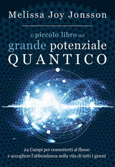 Il piccolo libro del grande potenziale quantico. 24 campi per connetterti al flusso e accogliere l’abbondanza nella vita di tutti i giorni