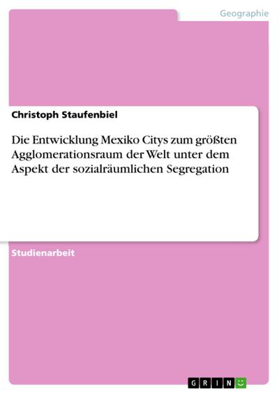 Die Entwicklung Mexiko Citys zum größten Agglomerationsraum der Welt unter dem Aspekt der sozialräumlichen Segregation