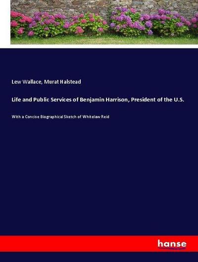 Life and Public Services of Benjamin Harrison, President of the U.S.