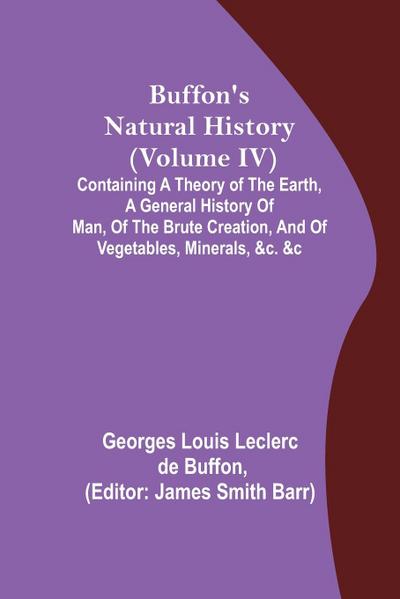 Buffon’s Natural History (Volume IV); Containing a Theory of the Earth, a General History of Man, of the Brute Creation, and of Vegetables, Minerals, &c. &c