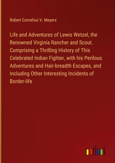 Life and Adventures of Lewis Wetzel, the Renowned Virginia Rancher and Scout. Comprising a Thrilling History of This Celebrated Indian Fighter, with his Perilous Adventures and Hair-breadth Escapes, and Including Other Interesting Incidents of Border-life