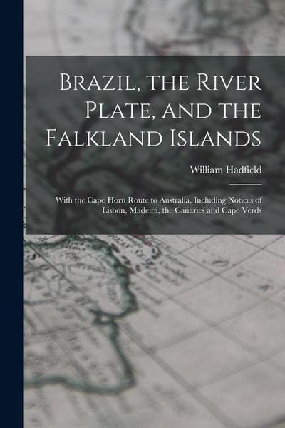 Brazil, the River Plate, and the Falkland Islands: With the Cape Horn Route to Australia, Including Notices of Lisbon, Madeira, the Canaries and Cape