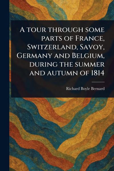 A Tour Through Some Parts of France, Switzerland, Savoy, Germany and Belgium, During the Summer and Autumn of 1814