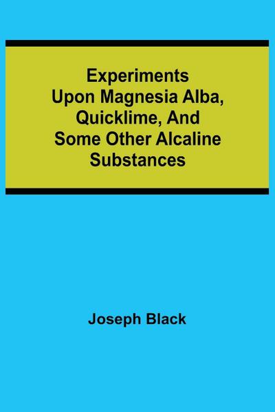 Experiments upon magnesia alba, Quicklime, and some other Alcaline Substances