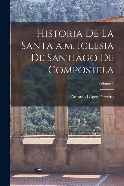 Historia de la Santa a.m. iglesia de Santiago de Compostela; Volume 1