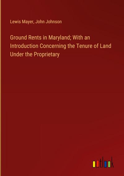Ground Rents in Maryland; With an Introduction Concerning the Tenure of Land Under the Proprietary