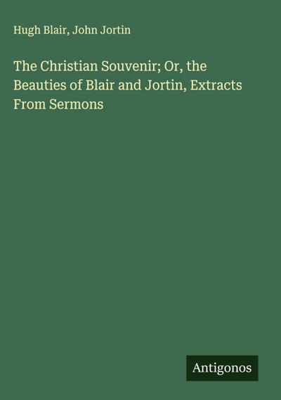 The Christian Souvenir; Or, the Beauties of Blair and Jortin, Extracts From Sermons