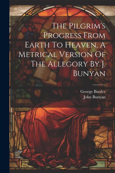The Pilgrim’s Progress From Earth To Heaven, A Metrical Version Of The Allegory By J. Bunyan