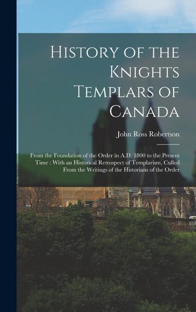 History of the Knights Templars of Canada: From the Foundation of the Order in A.D. 1800 to the Present Time: With an Historical Retrospect of Templar