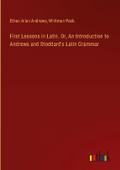 First Lessons in Latin. Or, An Introduction to Andrews and Stoddard’s Latin Grammar