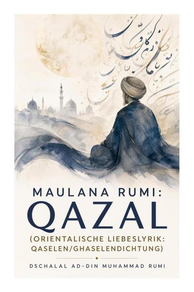 Maulana Rumi: Qazal (Orientalische Liebeslyrik: Qaselen/Ghaselendichtung)