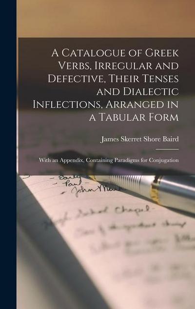 A Catalogue of Greek Verbs, Irregular and Defective, Their Tenses and Dialectic Inflections, Arranged in a Tabular Form: With an Appendix, Containing