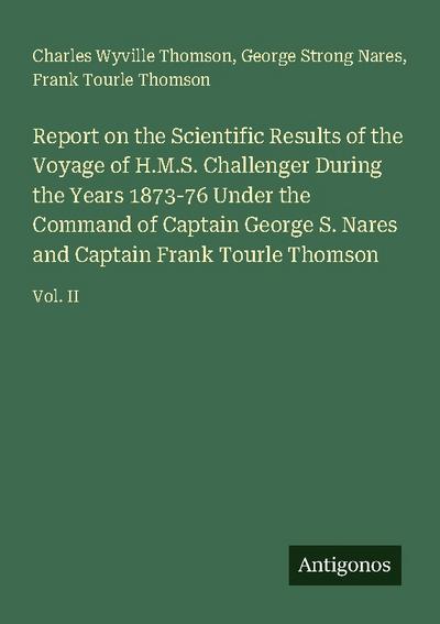 Report on the Scientific Results of the Voyage of H.M.S. Challenger During the Years 1873-76 Under the Command of Captain George S. Nares and Captain Frank Tourle Thomson
