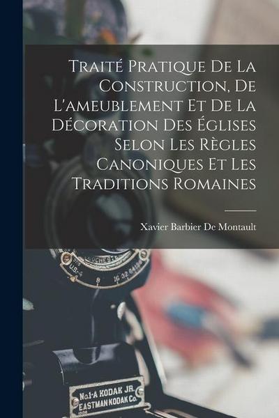 Traité Pratique De La Construction, De L’ameublement Et De La Décoration Des Églises Selon Les Règles Canoniques Et Les Traditions Romaines
