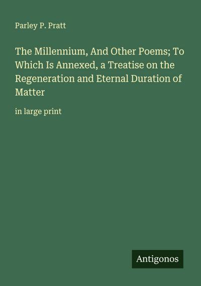 The Millennium, And Other Poems; To Which Is Annexed, a Treatise on the Regeneration and Eternal Duration of Matter